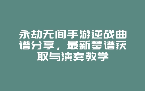 永劫无间手游逆战曲谱分享,最新琴谱获取与演奏教学_游戏攻略_36397绿色下载网 永劫无间手游逆战曲谱分享,最新琴谱获取与演奏教学_游戏攻略_36397绿色下载网