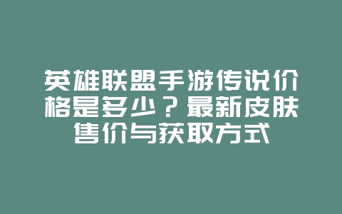 英雄联盟手游传说价格是多少？最新皮肤售价与获取方式_游戏资讯_36397绿色下载网
