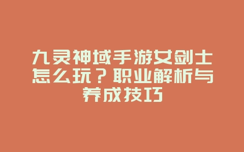 九灵神域手游女剑士怎么玩?职业解析与养成技巧_游戏攻略_36397绿色下载网 九灵神域手游女剑士怎么玩?职业解析与养成技巧_游戏攻略_36397绿色下载网