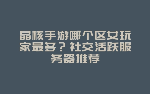 晶核手游哪个区女玩家最多?社交活跃服务器推荐_游戏资讯_36397绿色下载网 晶核手游哪个区女玩家最多?社交活跃服务器推荐_游戏资讯_36397绿色下载网