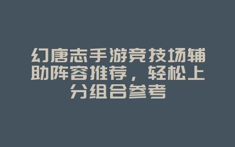 幻唐志手游竞技场辅助阵容推荐,轻松上分组合参考_游戏攻略_36397绿色下载网 幻唐志手游竞技场辅助阵容推荐,轻松上分组合参考_游戏攻略_36397绿色下载网