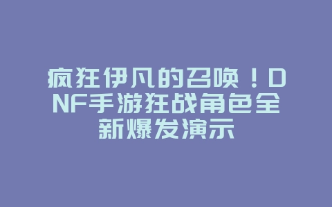 疯狂伊凡的召唤!DNF手游狂战角色全新爆发演示_游戏资讯_36397绿色下载网 疯狂伊凡的召唤!DNF手游狂战角色全新爆发演示_游戏资讯_36397绿色下载网