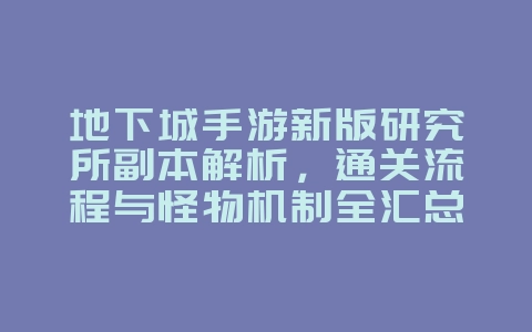地下城手游新版研究所副本解析，通关流程与怪物机制全汇总_游戏攻略_36397绿色下载网