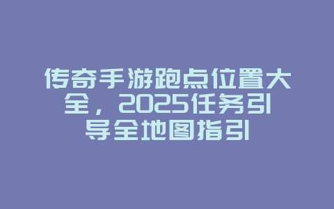 传奇手游跑点位置大全,2025任务引导全地图指引_游戏攻略_36397绿色下载网 传奇手游跑点位置大全,2025任务引导全地图指引_游戏攻略_36397绿色下载网