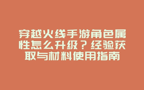 穿越火线手游角色属性怎么升级?经验获取与材料使用指南_游戏攻略_36397绿色下载网 穿越火线手游角色属性怎么升级?经验获取与材料使用指南_游戏攻略_36397绿色下载网