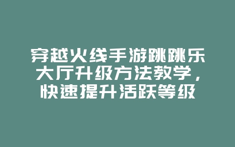 穿越火线手游跳跳乐大厅升级方法教学,快速提升活跃等级_游戏攻略_36397绿色下载网 穿越火线手游跳跳乐大厅升级方法教学,快速提升活跃等级_游戏攻略_36397绿色下载网