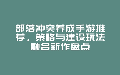 部落冲突养成手游推荐,策略与建设玩法融合新作盘点_新游动态_36397绿色下载网 部落冲突养成手游推荐,策略与建设玩法融合新作盘点_新游动态_36397绿色下载网
