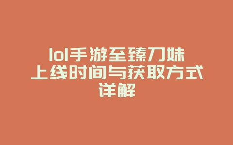 lol手游至臻刀妹上线时间与获取方式详解_游戏资讯_36397绿色下载网 lol手游至臻刀妹上线时间与获取方式详解_游戏资讯_36397绿色下载网