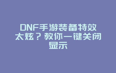 DNF手游装备特效太炫?教你一键关闭显示_游戏攻略_36397绿色下载网 DNF手游装备特效太炫?教你一键关闭显示_游戏攻略_36397绿色下载网