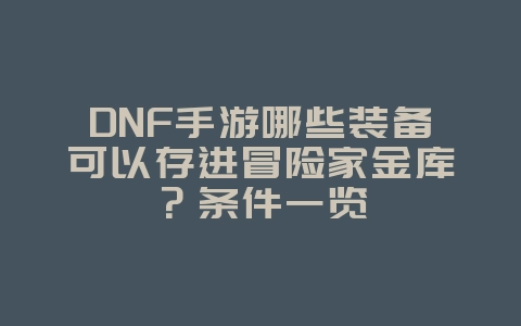 DNF手游哪些装备可以存进冒险家金库?条件一览_游戏攻略_36397绿色下载网 DNF手游哪些装备可以存进冒险家金库?条件一览_游戏攻略_36397绿色下载网