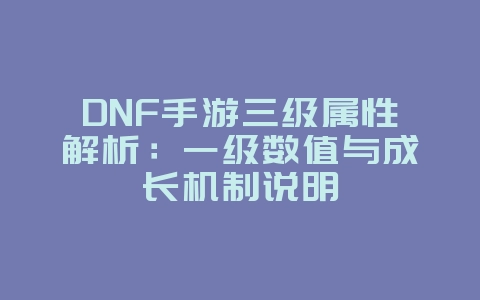 DNF手游三级属性解析:一级数值与成长机制说明_游戏攻略_36397绿色下载网 DNF手游三级属性解析:一级数值与成长机制说明_游戏攻略_36397绿色下载网