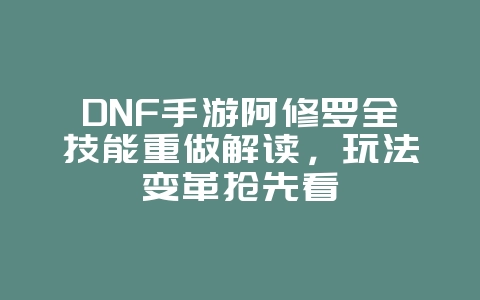DNF手游阿修罗全技能重做解读，玩法变革抢先看_新游动态_36397绿色下载网