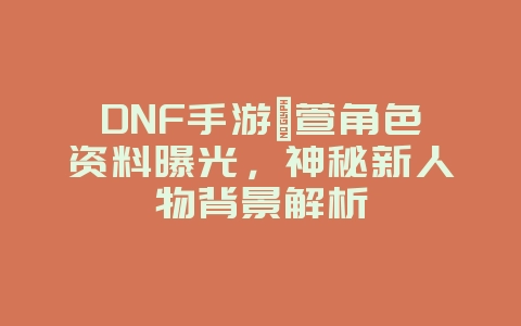 DNF手游瑾萱角色资料曝光,神秘新人物背景解析_游戏资讯_36397绿色下载网 DNF手游瑾萱角色资料曝光,神秘新人物背景解析_游戏资讯_36397绿色下载网