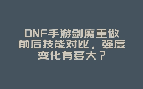 DNF手游剑魔重做前后技能对比，强度变化有多大？_游戏攻略_36397绿色下载网