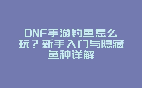DNF手游钓鱼怎么玩?新手入门与隐藏鱼种详解_游戏攻略_36397绿色下载网 DNF手游钓鱼怎么玩?新手入门与隐藏鱼种详解_游戏攻略_36397绿色下载网