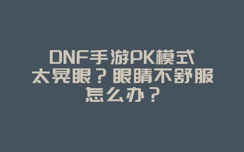 DNF手游PK模式太晃眼?眼睛不舒服怎么办?_游戏攻略_36397绿色下载网 DNF手游PK模式太晃眼?眼睛不舒服怎么办?_游戏攻略_36397绿色下载网