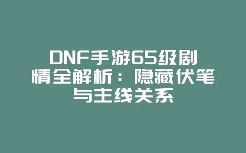 DNF手游65级剧情全解析:隐藏伏笔与主线关系_游戏攻略_36397绿色下载网 DNF手游65级剧情全解析:隐藏伏笔与主线关系_游戏攻略_36397绿色下载网