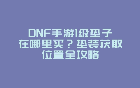 DNF手游1级垫子在哪里买?垫装获取位置全攻略_游戏攻略_36397绿色下载网 DNF手游1级垫子在哪里买?垫装获取位置全攻略_游戏攻略_36397绿色下载网