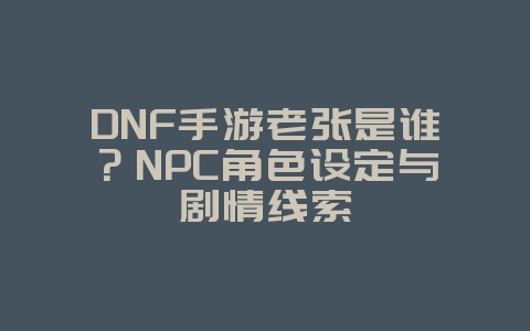 DNF手游老张是谁?NPC角色设定与剧情线索_游戏资讯_36397绿色下载网 DNF手游老张是谁?NPC角色设定与剧情线索_游戏资讯_36397绿色下载网