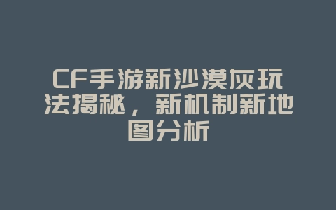 CF手游新沙漠灰玩法揭秘，新机制新地图分析