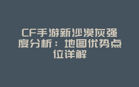 CF手游新沙漠灰强度分析:地图优势点位详解_游戏攻略_36397绿色下载网 CF手游新沙漠灰强度分析:地图优势点位详解_游戏攻略_36397绿色下载网