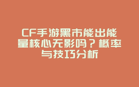 CF手游黑市能出能量核心无影吗?概率与技巧分析_游戏攻略_36397绿色下载网 CF手游黑市能出能量核心无影吗?概率与技巧分析_游戏攻略_36397绿色下载网