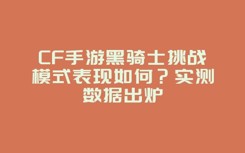 CF手游黑骑士挑战模式表现如何?实测数据出炉_游戏攻略_36397绿色下载网 CF手游黑骑士挑战模式表现如何?实测数据出炉_游戏攻略_36397绿色下载网