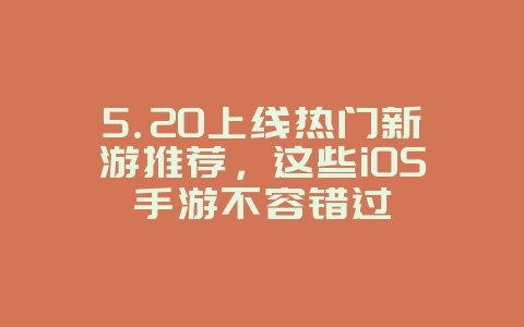5.20上线热门新游推荐,这些iOS手游不容错过_新游动态_36397绿色下载网 5.20上线热门新游推荐,这些iOS手游不容错过_新游动态_36397绿色下载网