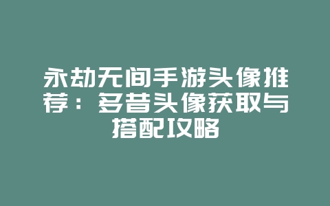 永劫无间手游头像推荐：多昔头像获取与搭配攻略_游戏攻略_36397绿色下载网