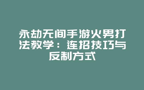 永劫无间手游火男打法教学:连招技巧与反制方式_游戏攻略_36397绿色下载网 永劫无间手游火男打法教学:连招技巧与反制方式_游戏攻略_36397绿色下载网
