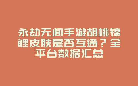 永劫无间手游胡桃锦鲤皮肤是否互通？全平台数据汇总_游戏攻略_36397绿色下载网