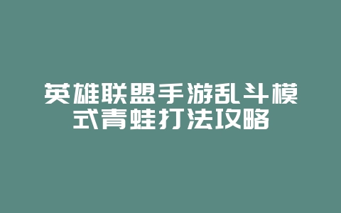 英雄联盟手游乱斗模式青蛙打法攻略_游戏攻略_36397绿色下载网