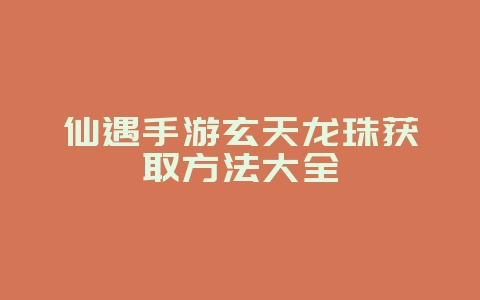 仙遇手游玄天龙珠获取方法大全_游戏攻略_36397绿色下载网 仙遇手游玄天龙珠获取方法大全_游戏攻略_36397绿色下载网