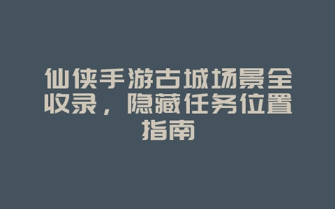 仙侠手游古城场景全收录,隐藏任务位置指南_游戏攻略_36397绿色下载网 仙侠手游古城场景全收录,隐藏任务位置指南_游戏攻略_36397绿色下载网