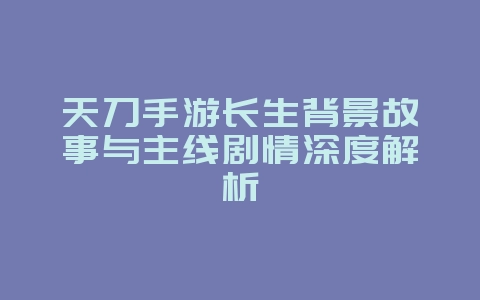 天刀手游长生背景故事与主线剧情深度解析_游戏资讯_36397绿色下载网 天刀手游长生背景故事与主线剧情深度解析_游戏资讯_36397绿色下载网