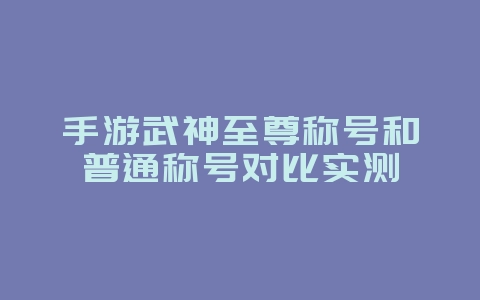手游武神至尊称号和普通称号对比实测_游戏攻略_36397绿色下载网 手游武神至尊称号和普通称号对比实测_游戏攻略_36397绿色下载网