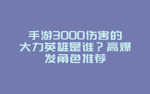 手游3000伤害的大力英雄是谁?高爆发角色推荐_游戏攻略_36397绿色下载网 手游3000伤害的大力英雄是谁?高爆发角色推荐_游戏攻略_36397绿色下载网