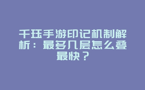 千珏手游印记机制解析:最多几层怎么叠最快?_游戏攻略_36397绿色下载网 千珏手游印记机制解析:最多几层怎么叠最快?_游戏攻略_36397绿色下载网