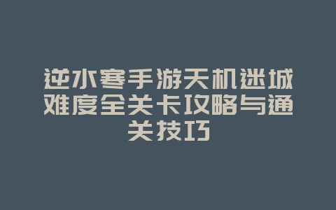 逆水寒手游天机迷城难度全关卡攻略与通关技巧_游戏攻略_36397绿色下载网 逆水寒手游天机迷城难度全关卡攻略与通关技巧_游戏攻略_36397绿色下载网