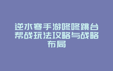 逆水寒手游咚咚跳台帮战玩法攻略与战略布局_游戏攻略_36397绿色下载网 逆水寒手游咚咚跳台帮战玩法攻略与战略布局_游戏攻略_36397绿色下载网