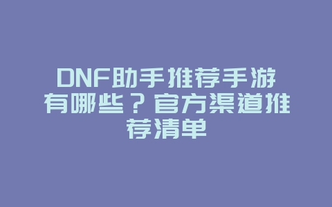 DNF助手推荐手游有哪些?官方渠道推荐清单_游戏攻略_36397绿色下载网 DNF助手推荐手游有哪些?官方渠道推荐清单_游戏攻略_36397绿色下载网