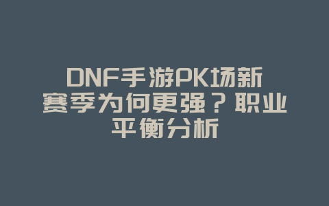 DNF手游PK场新赛季为何更强?职业平衡分析_新游动态_36397绿色下载网 DNF手游PK场新赛季为何更强?职业平衡分析_新游动态_36397绿色下载网