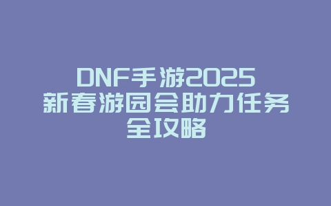 DNF手游2025新春游园会助力任务全攻略_游戏攻略_36397绿色下载网