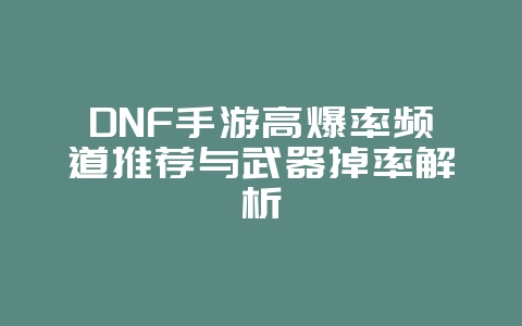 DNF手游高爆率频道推荐与武器掉率解析_游戏攻略_36397绿色下载网
