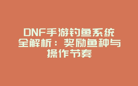 DNF手游钓鱼系统全解析：奖励鱼种与操作节奏_游戏攻略_36397绿色下载网