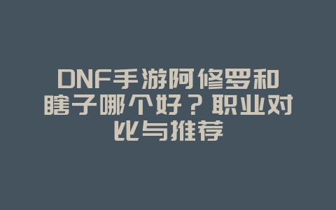 DNF手游阿修罗和瞎子哪个好?职业对比与推荐_游戏攻略_36397绿色下载网 DNF手游阿修罗和瞎子哪个好?职业对比与推荐_游戏攻略_36397绿色下载网