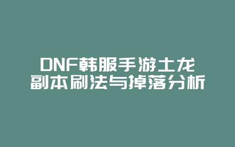DNF韩服手游土龙副本刷法与掉落分析_游戏攻略_36397绿色下载网 DNF韩服手游土龙副本刷法与掉落分析_游戏攻略_36397绿色下载网