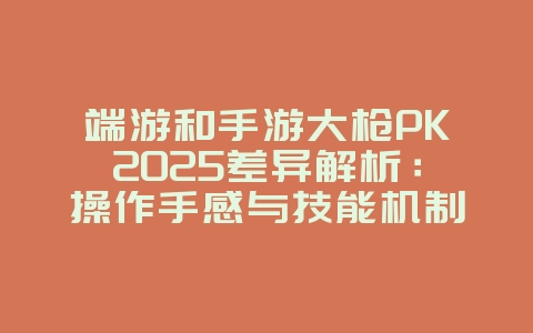 端游和手游大枪PK2025差异解析:操作手感与技能机制大不同!_手游资讯_36397绿色下载网 端游和手游大枪PK2025差异解析:操作手感与技能机制大不同!_手游资讯_36397绿色下载网