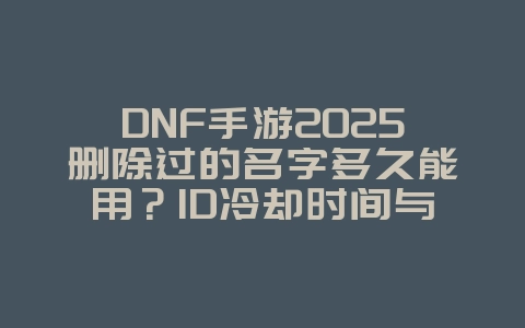 DNF手游2025删除过的名字多久能用?ID冷却时间与改名攻略!_手游资讯_36397绿色下载网 DNF手游2025删除过的名字多久能用?ID冷却时间与改名攻略!_手游资讯_36397绿色下载网