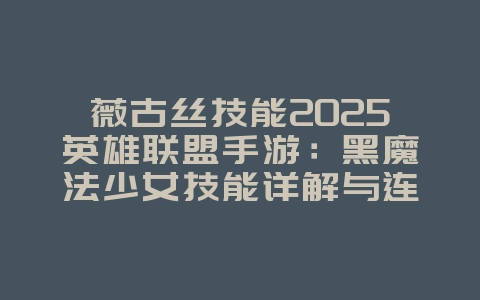 薇古丝技能2025英雄联盟手游：黑魔法少女技能详解与连招！_游戏攻略_36397绿色下载网